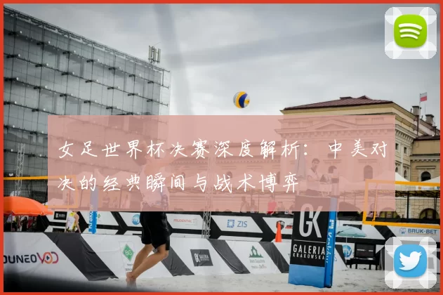 女足世界杯决赛深度解析：中美对决的经典瞬间与战术博弈