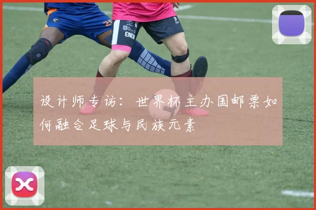 设计师专访:世界杯主办国邮票如何融合足球与民族元素