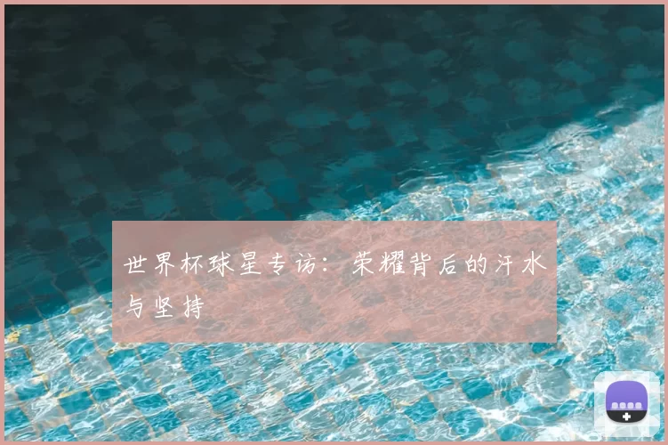 世界杯球星专访：荣耀背后的汗水与坚持