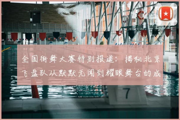 全国街舞大赛特别报道：揭秘北京飞盘队从默默无闻到耀眼舞台的成长历程