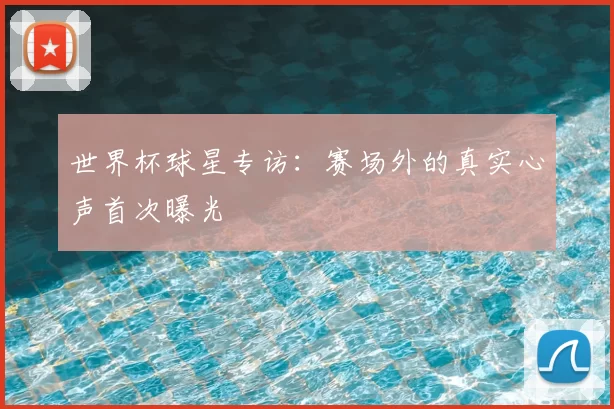 世界杯球星专访：赛场外的真实心声首次曝光
