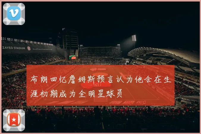 布朗回忆詹姆斯预言认为他会在生涯初期成为全明星球员