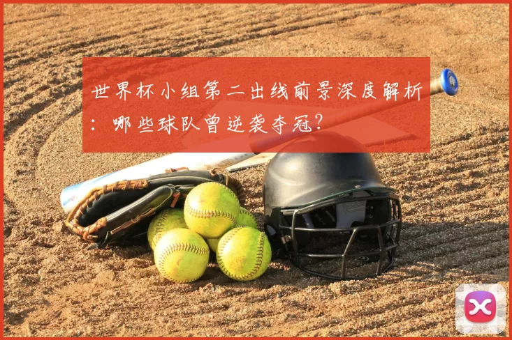 世界杯小组第二出线前景深度解析:哪些球队曾逆袭夺冠?