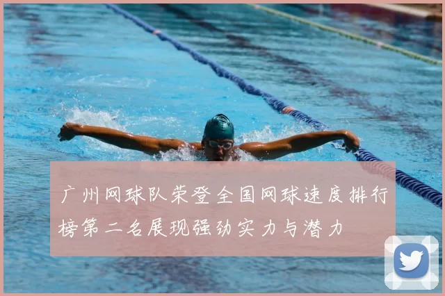 广州网球队荣登全国网球速度排行榜第二名展现强劲实力与潜力