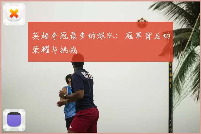 英超夺冠最多的球队：冠军背后的荣耀与挑战