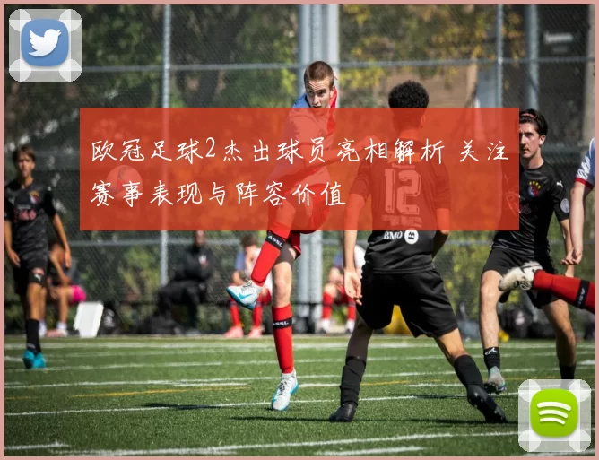 欧冠足球2杰出球员亮相解析 关注赛事表现与阵容价值