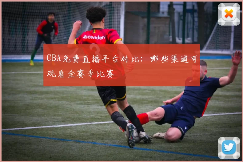 CBA免费直播平台对比：哪些渠道可观看全赛季比赛