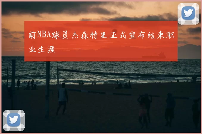 前NBA球员杰森特里正式宣布结束职业生涯