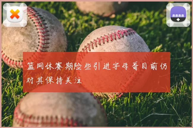 篮网休赛期险些引进字母哥目前仍对其保持关注