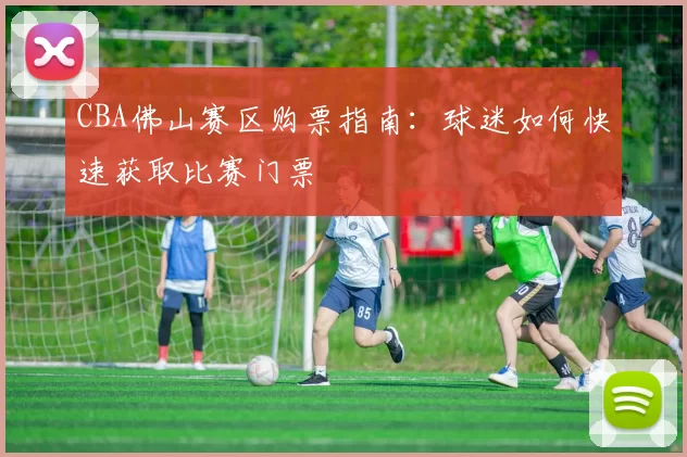 CBA佛山赛区购票指南：球迷如何快速获取比赛门票
