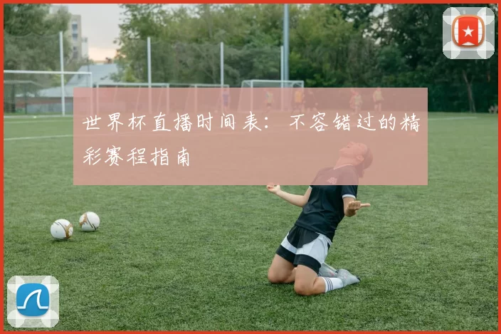 世界杯直播时间表:不容错过的精彩赛程指南