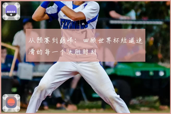 从预赛到巅峰:回顾世界杯短道速滑的每一个决胜时刻