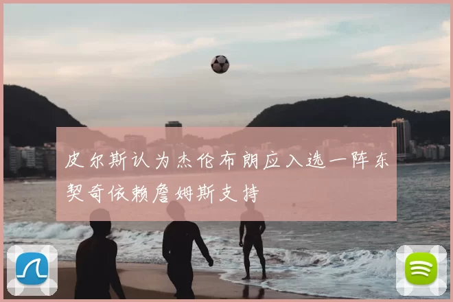 皮尔斯认为杰伦布朗应入选一阵东契奇依赖詹姆斯支持
