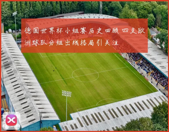 德国世界杯小组赛历史回顾 四支欧洲球队分组出线格局引关注