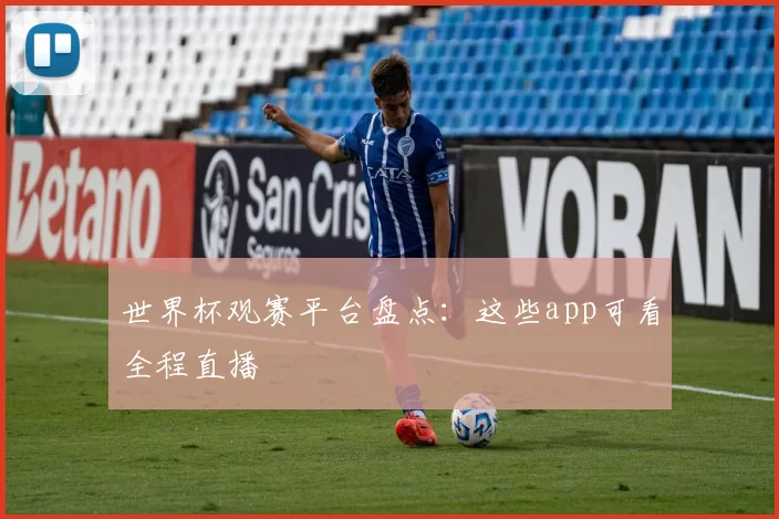 世界杯观赛平台盘点：这些app可看全程直播