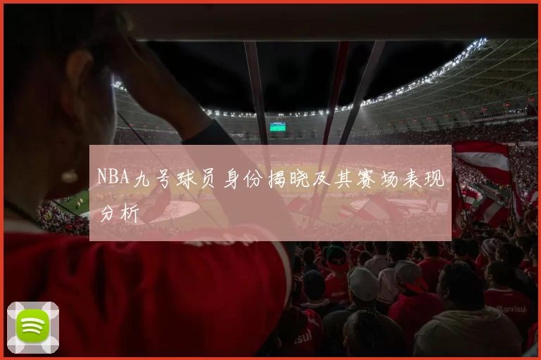 NBA九号球员身份揭晓及其赛场表现分析