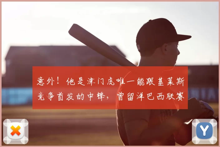 意外！他是津门虎唯一能跟基莱斯竞争首发的中锋，曾留洋巴西联赛
