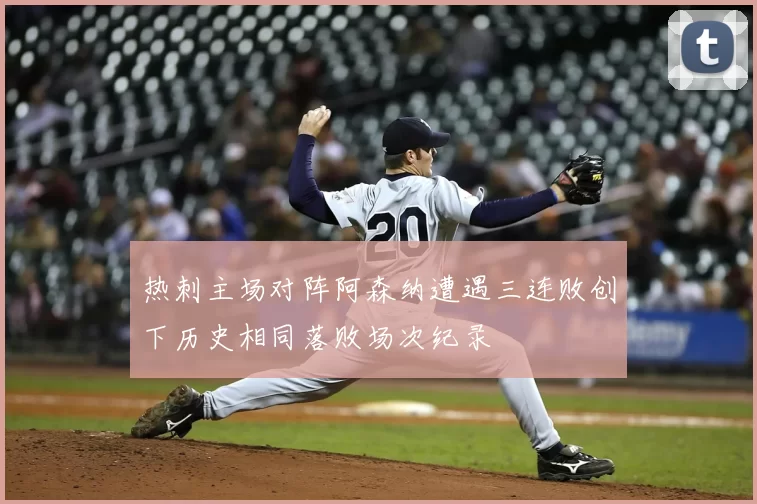 热刺主场对阵阿森纳遭遇三连败创下历史相同落败场次纪录