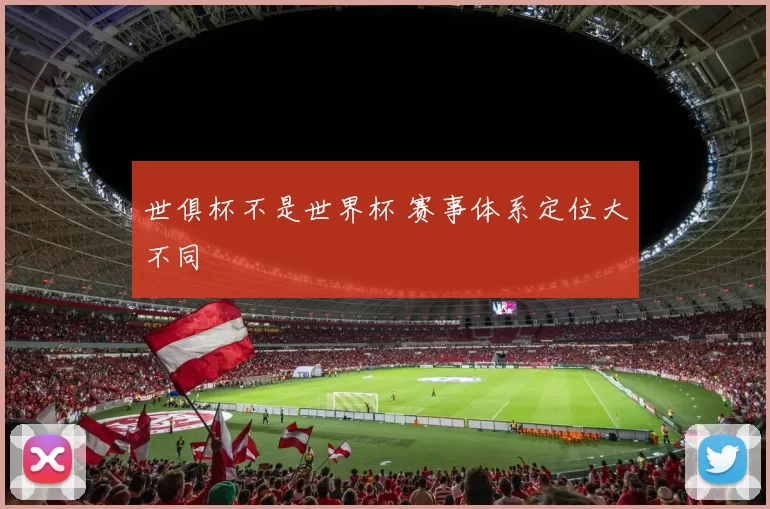 世俱杯不是世界杯 赛事体系定位大不同