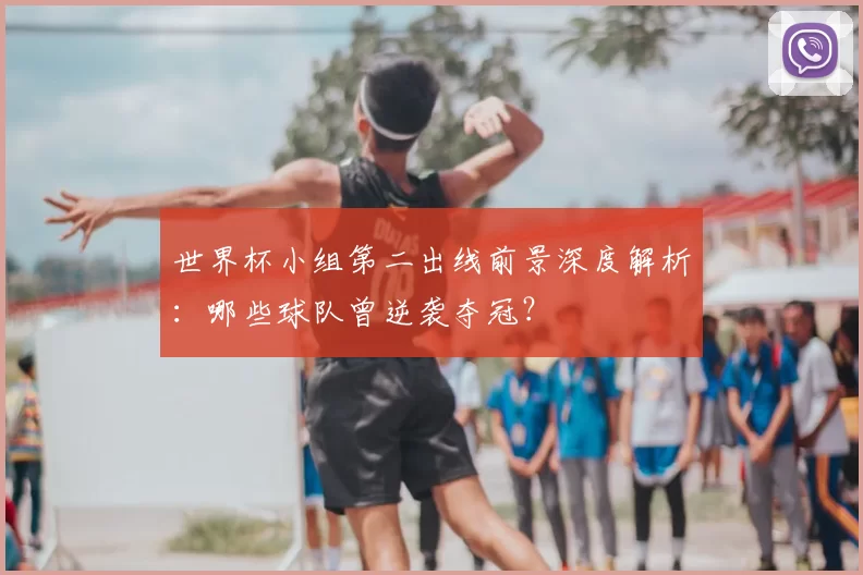 世界杯小组第二出线前景深度解析：哪些球队曾逆袭夺冠？