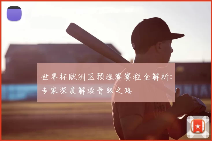 世界杯欧洲区预选赛赛程全解析:专家深度解读晋级之路