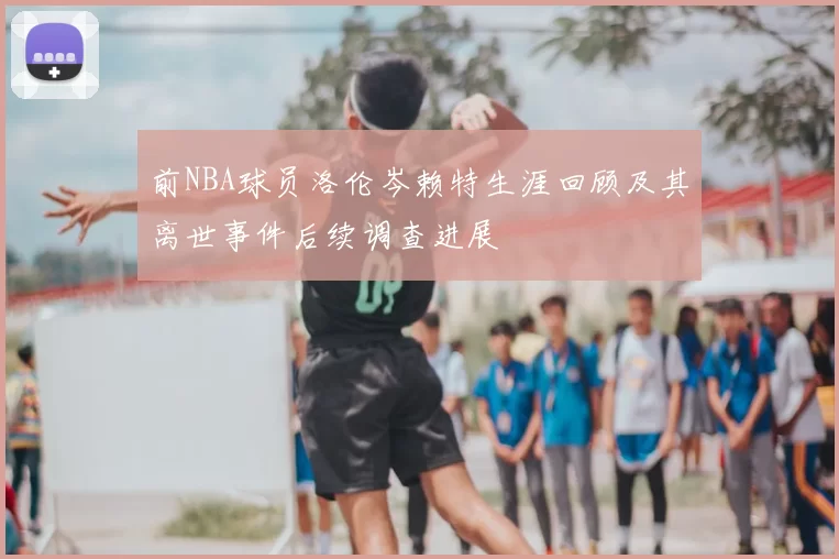 前NBA球员洛伦岑赖特生涯回顾及其离世事件后续调查进展