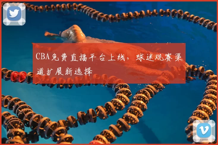 CBA免费直播平台上线，球迷观赛渠道扩展新选择