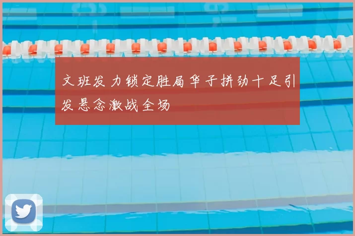 文班发力锁定胜局华子拼劲十足引发悬念激战全场