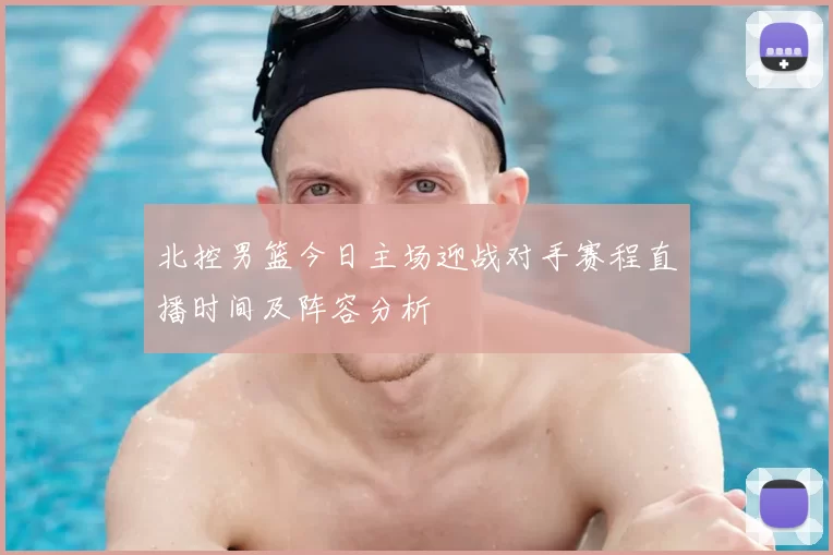 北控男篮今日主场迎战对手赛程直播时间及阵容分析