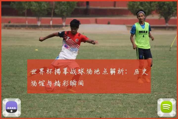 世界杯揭幕战球场地点解析:历史场馆与精彩瞬间