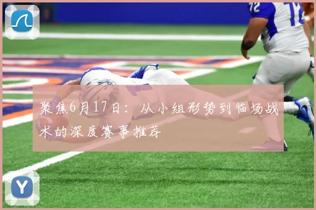 聚焦6月17日：从小组形势到临场战术的深度赛事推荐