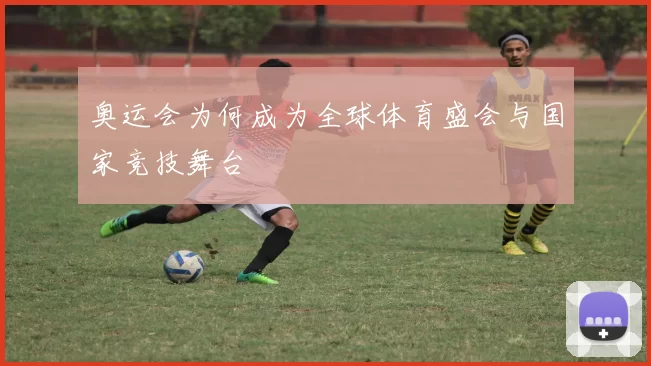 奥运会为何成为全球体育盛会与国家竞技舞台