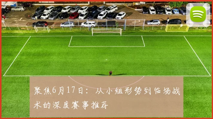 聚焦6月17日：从小组形势到临场战术的深度赛事推荐