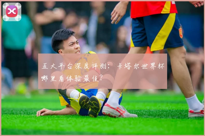 五大平台深度评测：卡塔尔世界杯哪里看体验最佳？