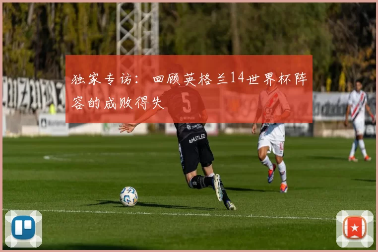 独家专访：回顾英格兰14世界杯阵容的成败得失