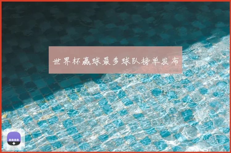 世界杯赢球最多球队榜单发布