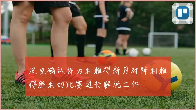 皮克确认将为利雅得新月对阵利雅得胜利的比赛进行解说工作