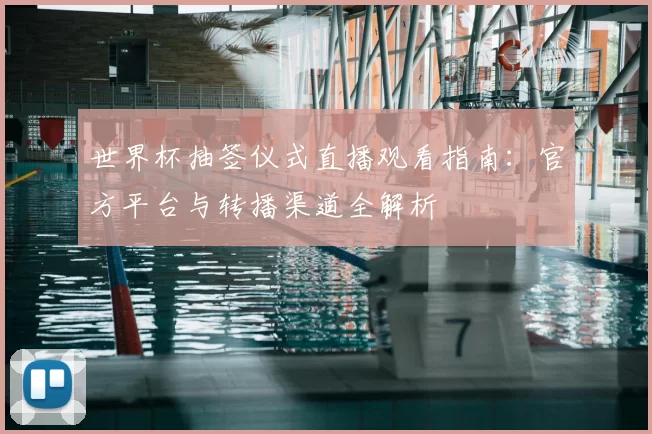 世界杯抽签仪式直播观看指南：官方平台与转播渠道全解析