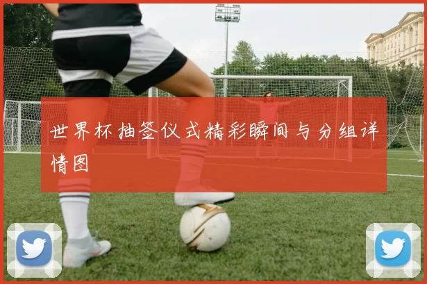 世界杯抽签仪式精彩瞬间与分组详情图