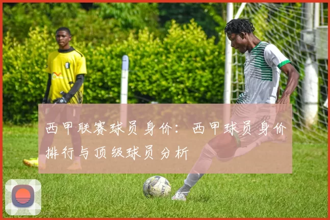 西甲联赛球员身价:西甲球员身价排行与顶级球员分析