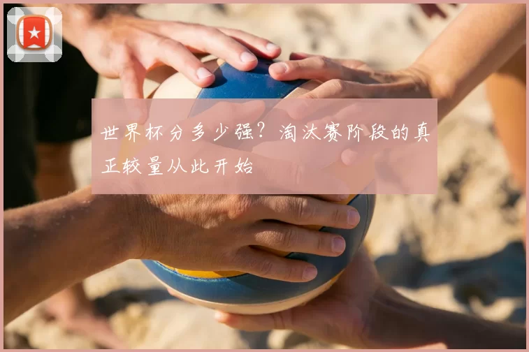 世界杯分多少强?淘汰赛阶段的真正较量从此开始
