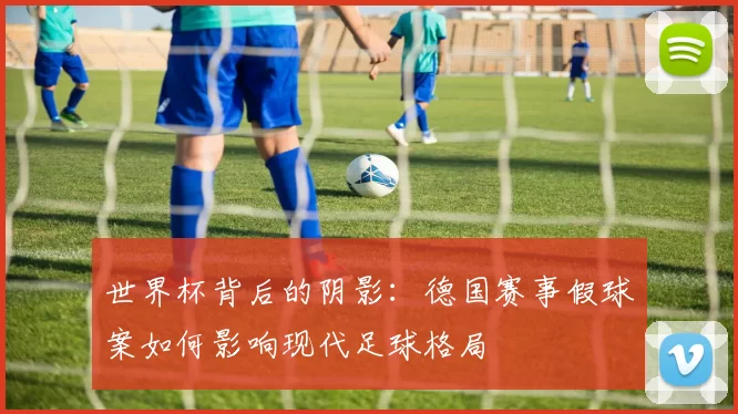 世界杯背后的阴影：德国赛事假球案如何影响现代足球格局