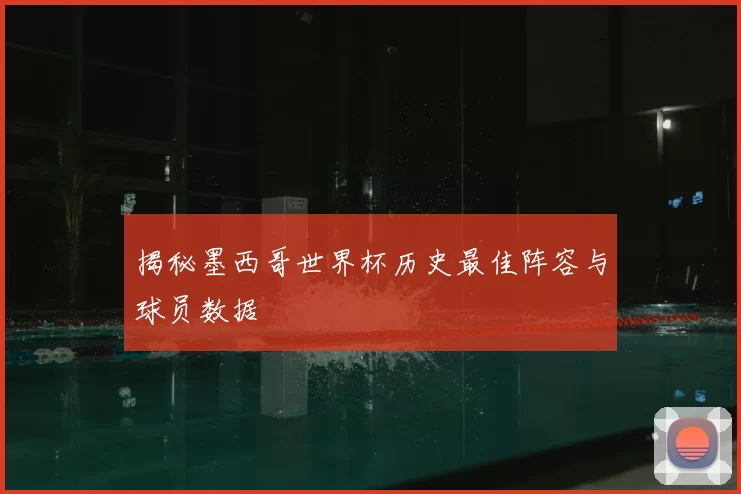 揭秘墨西哥世界杯历史最佳阵容与球员数据