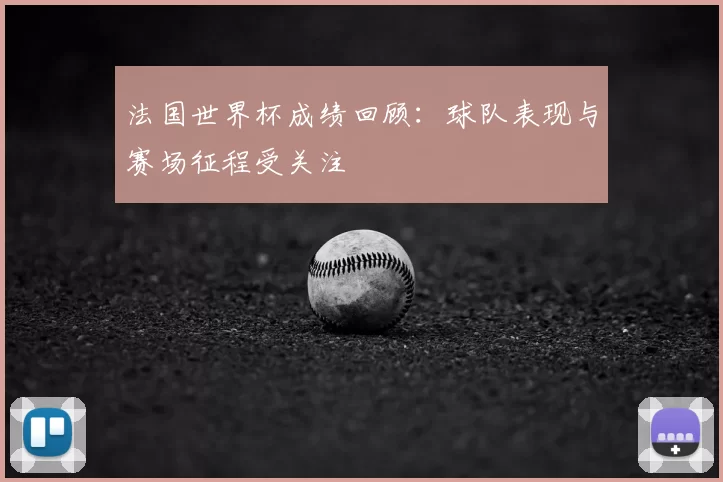 法国世界杯成绩回顾：球队表现与赛场征程受关注