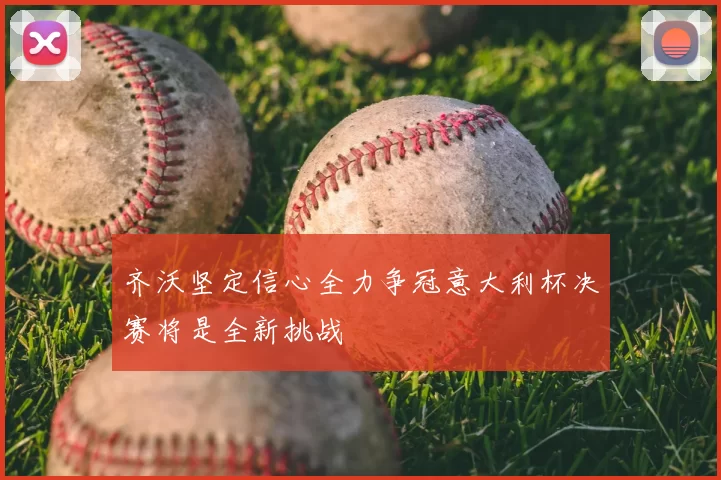 齐沃坚定信心全力争冠意大利杯决赛将是全新挑战