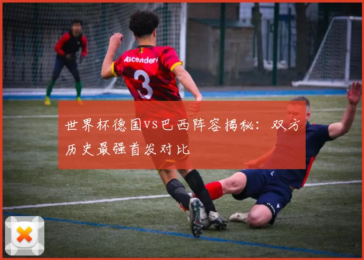 世界杯德国vs巴西阵容揭秘：双方历史最强首发对比
