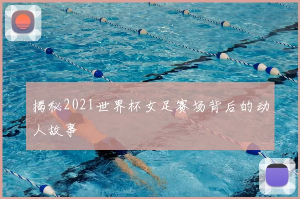 揭秘2021世界杯女足赛场背后的动人故事