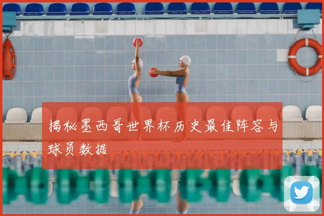 揭秘墨西哥世界杯历史最佳阵容与球员数据