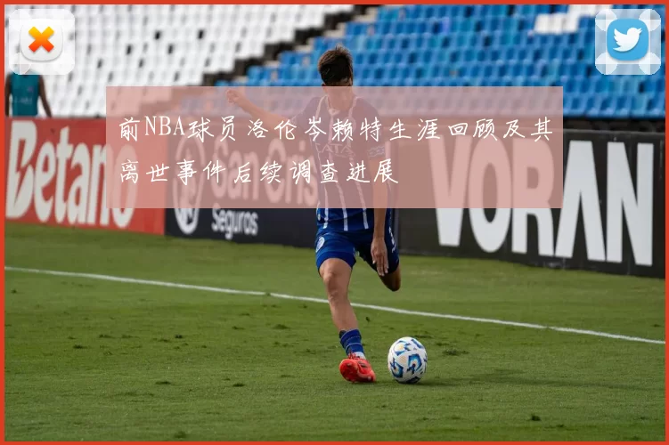 前NBA球员洛伦岑赖特生涯回顾及其离世事件后续调查进展