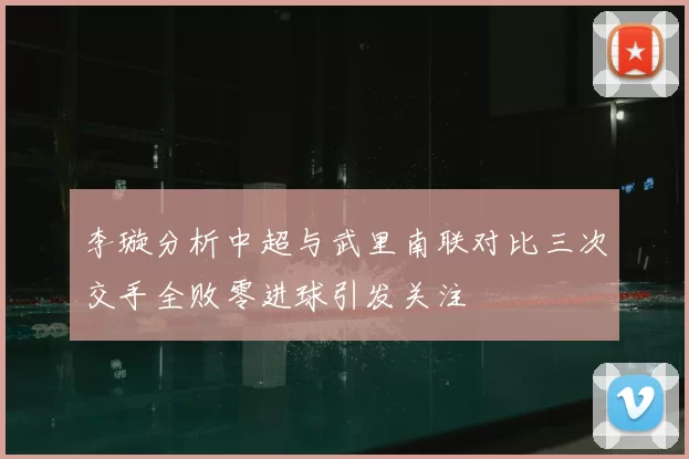 李璇分析中超与武里南联对比三次交手全败零进球引发关注